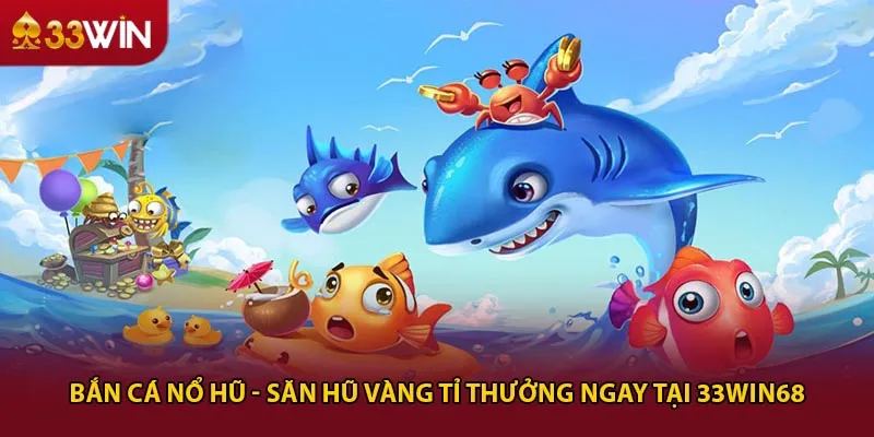 Bắn cá nổ hũ - Săn Hũ Vàng Tỉ Thưởng Ngay Tại 33win68